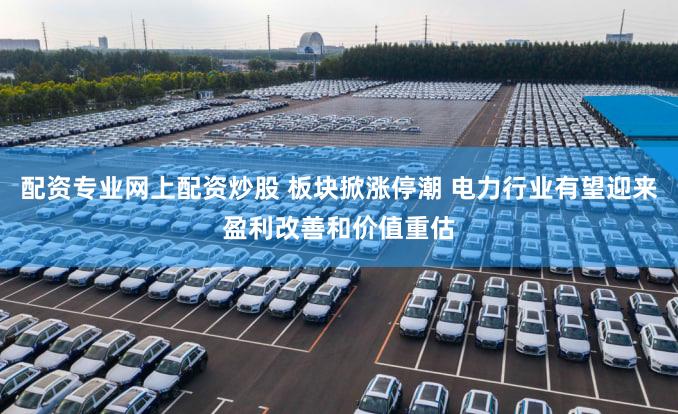配资专业网上配资炒股 板块掀涨停潮 电力行业有望迎来盈利改善和价值重估