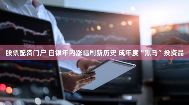 股票配资门户 白银年内涨幅刷新历史 成年度“黑马”投资品