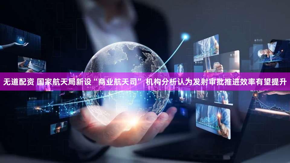 无道配资 国家航天局新设“商业航天司” 机构分析认为发射审批推进效率有望提升