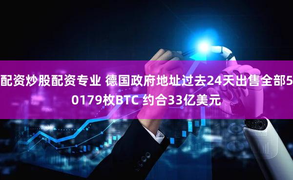 配资炒股配资专业 德国政府地址过去24天出售全部50179枚BTC 约合33亿美元