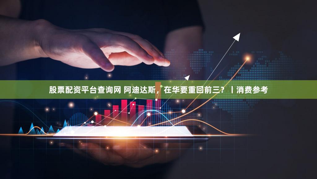 股票配资平台查询网 阿迪达斯，在华要重回前三？丨消费参考