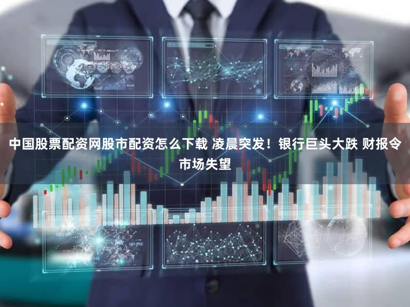中国股票配资网股市配资怎么下载 凌晨突发！银行巨头大跌 财报令市场失望
