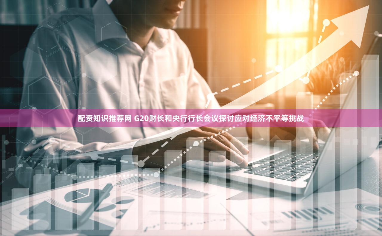 配资知识推荐网 G20财长和央行行长会议探讨应对经济不平等挑战