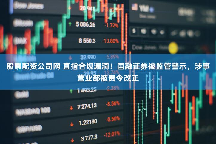 股票配资公司网 直指合规漏洞！国融证券被监管警示，涉事营业部被责令改正