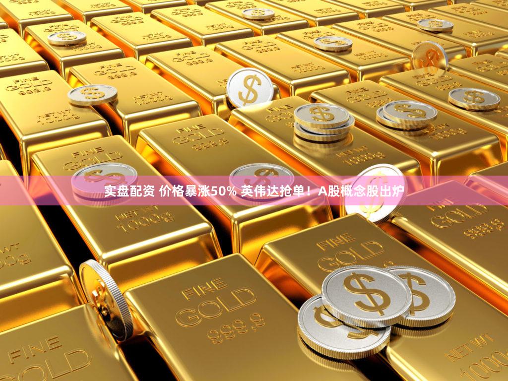 实盘配资 价格暴涨50% 英伟达抢单!A股概念股出炉