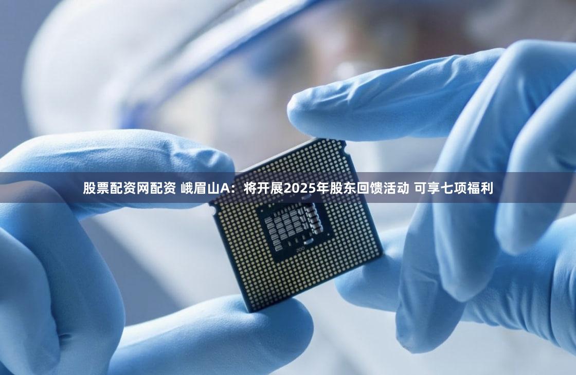 股票配资网配资 峨眉山A：将开展2025年股东回馈活动 可享七项福利