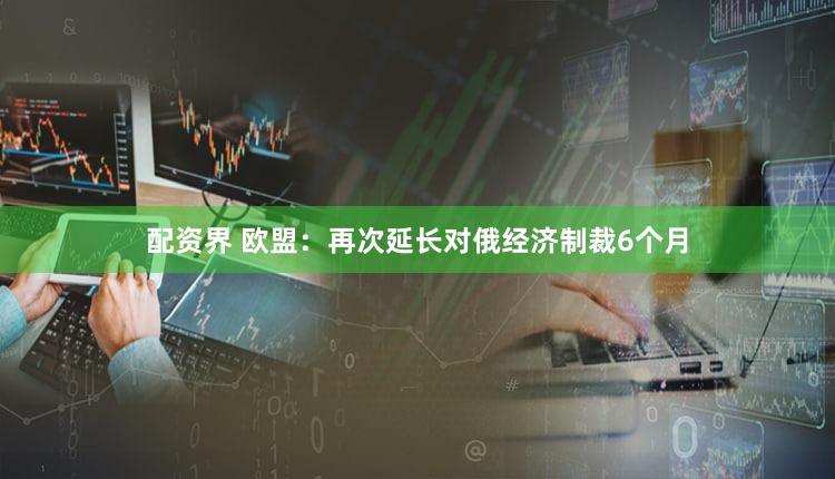 配资界 欧盟:再次延长对俄经济制裁6个月