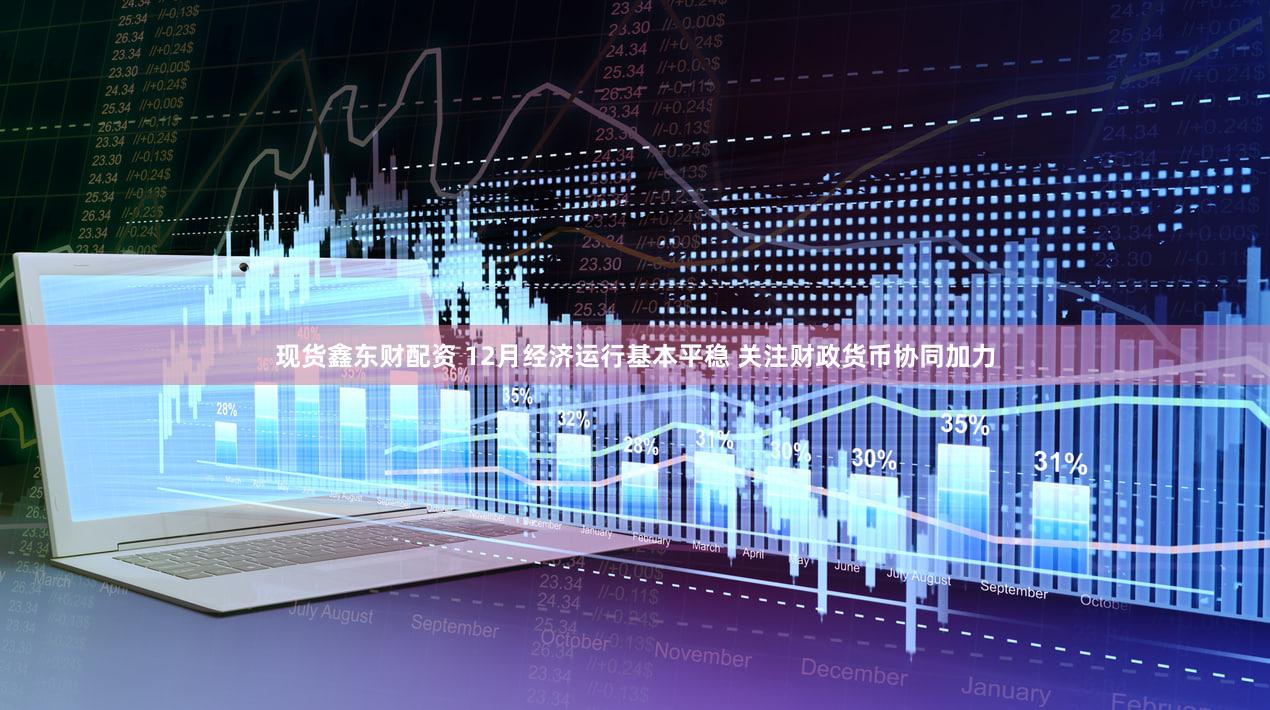 现货鑫东财配资 12月经济运行基本平稳 关注财政货币协同加力