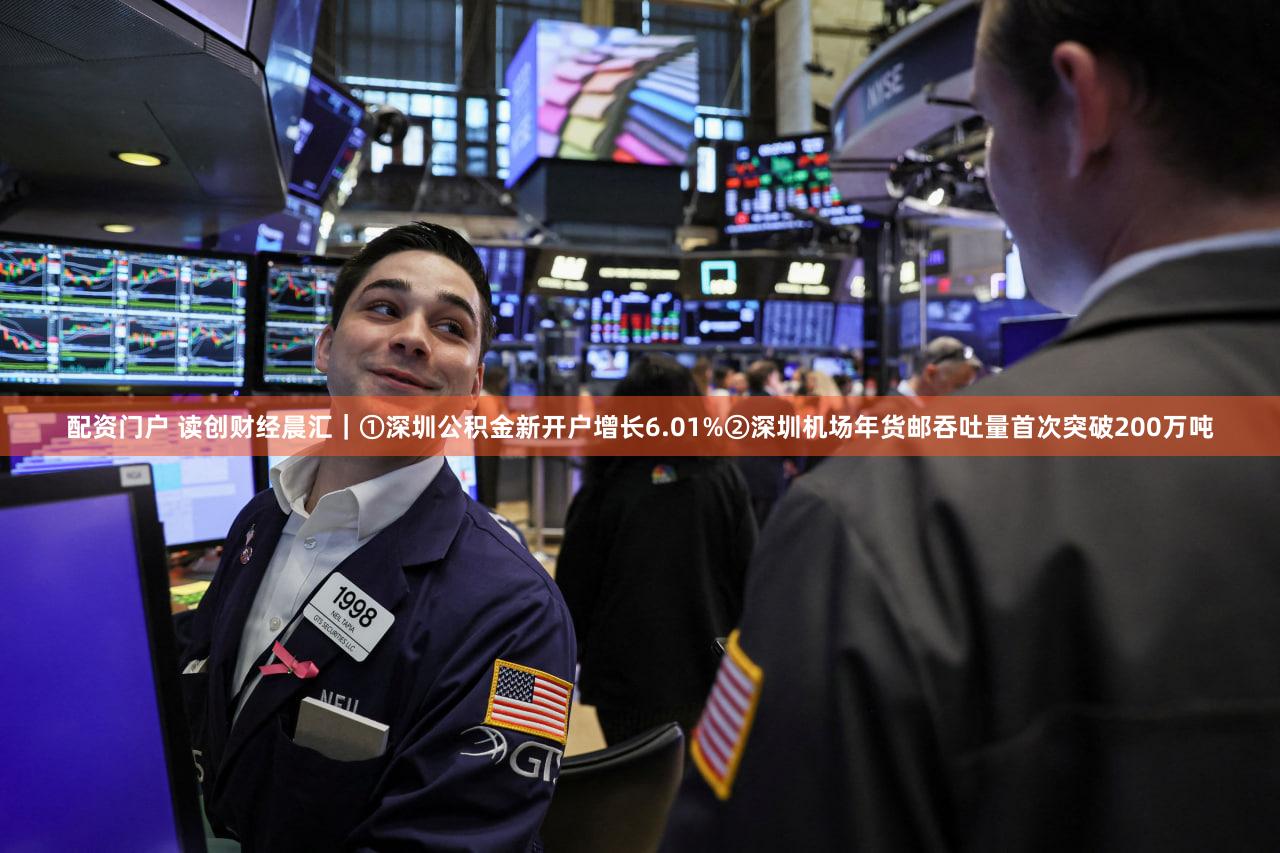 配资门户 读创财经晨汇｜①深圳公积金新开户增长6.01%②深圳机场年货邮吞吐量首次突破200万吨