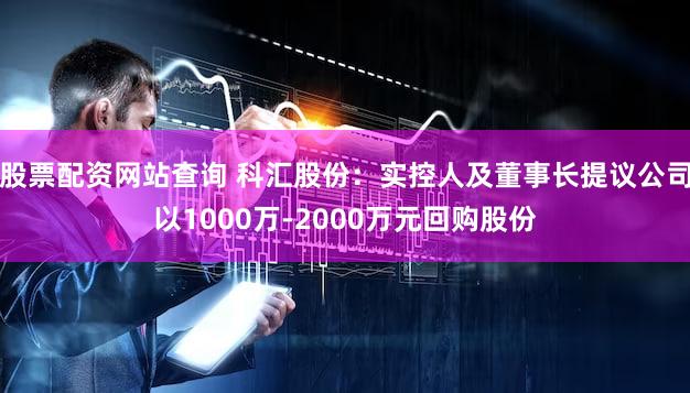 股票配资网站查询 科汇股份：实控人及董事长提议公司以1000万-2000万元回购股份