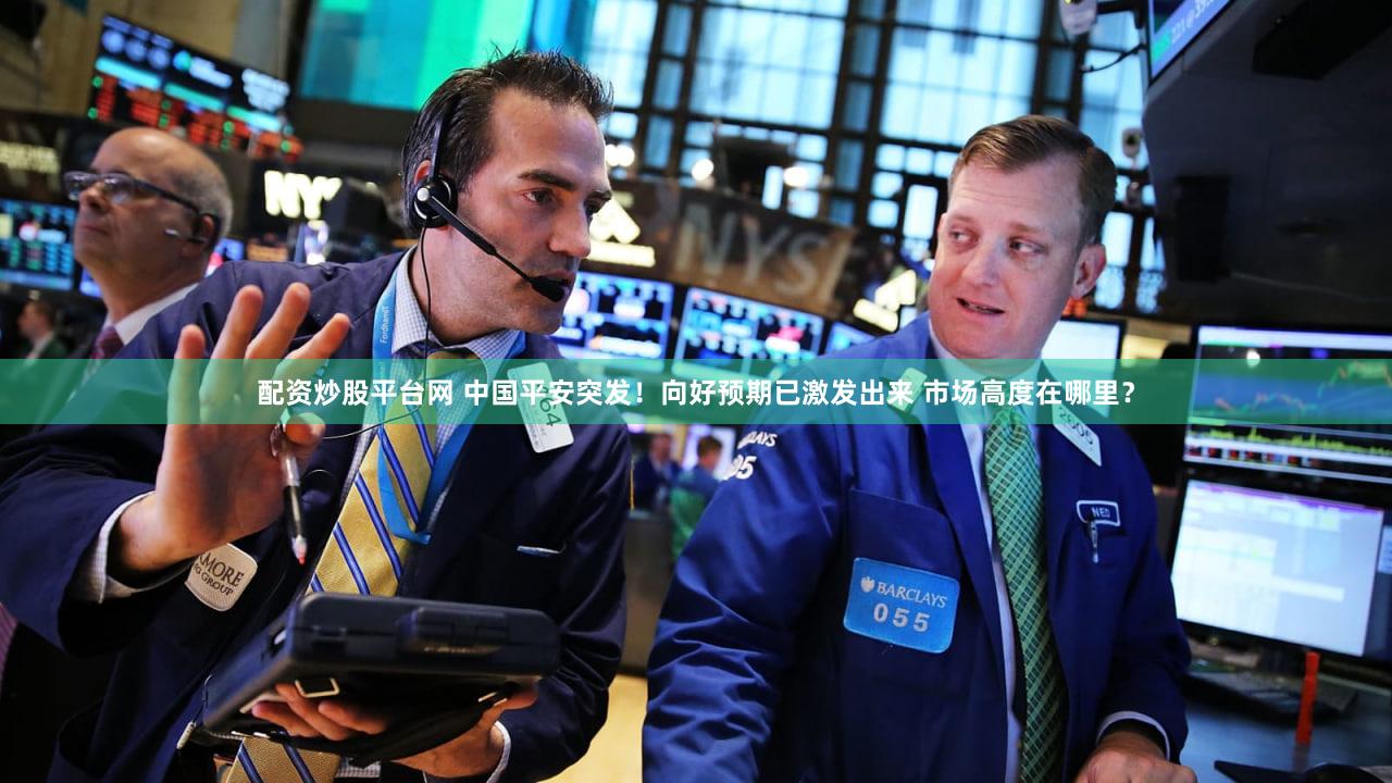 配资炒股平台网 中国平安突发！向好预期已激发出来 市场高度在哪里？
