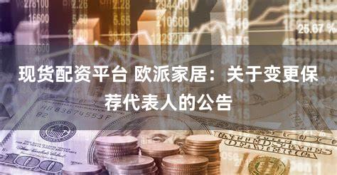 现货配资平台 欧派家居：关于变更保荐代表人的公告