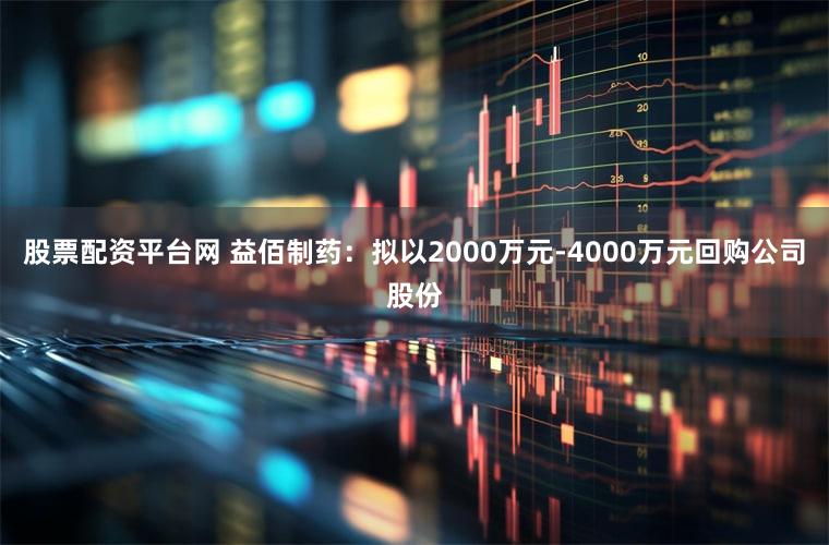 股票配资平台网 益佰制药：拟以2000万元-4000万元回购公司股份