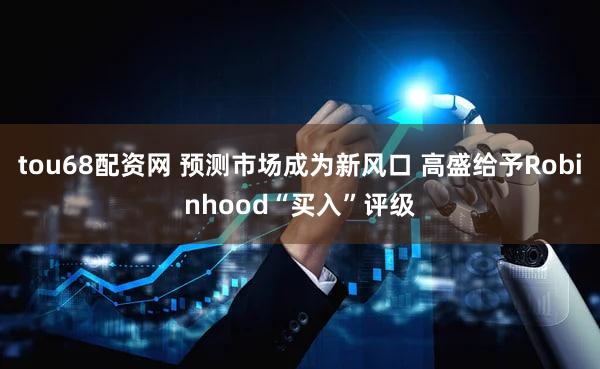 tou68配资网 预测市场成为新风口 高盛给予Robinhood“买入”评级
