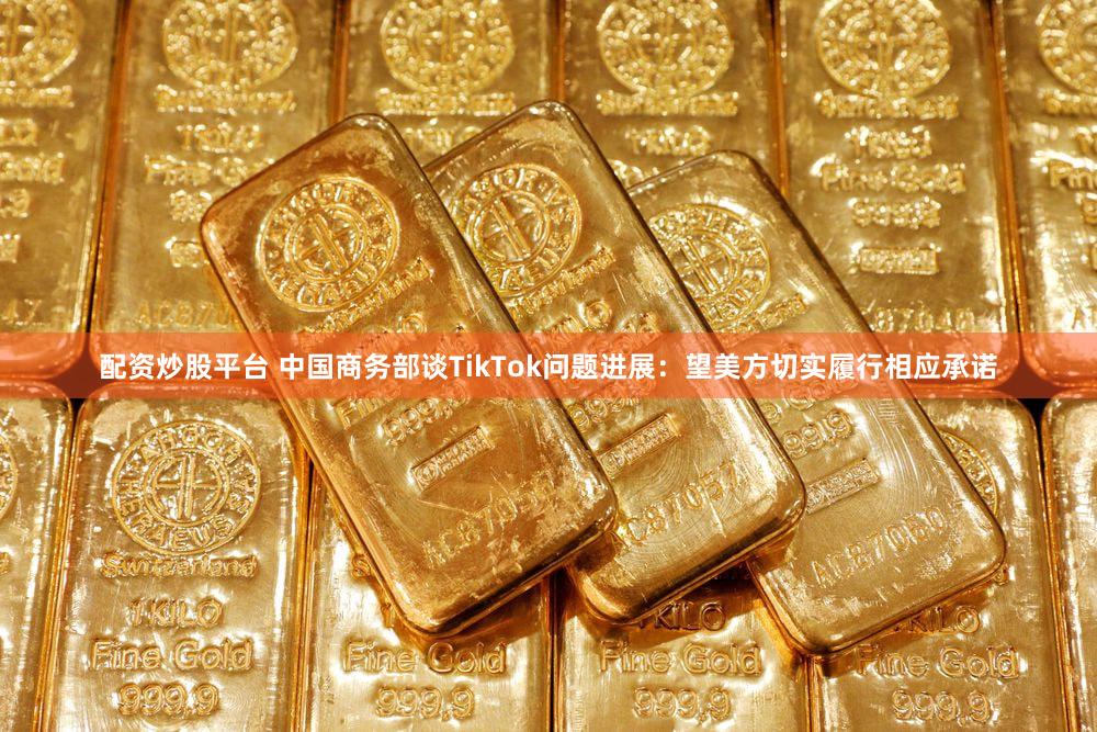 配资炒股平台 中国商务部谈TikTok问题进展：望美方切实履行相应承诺