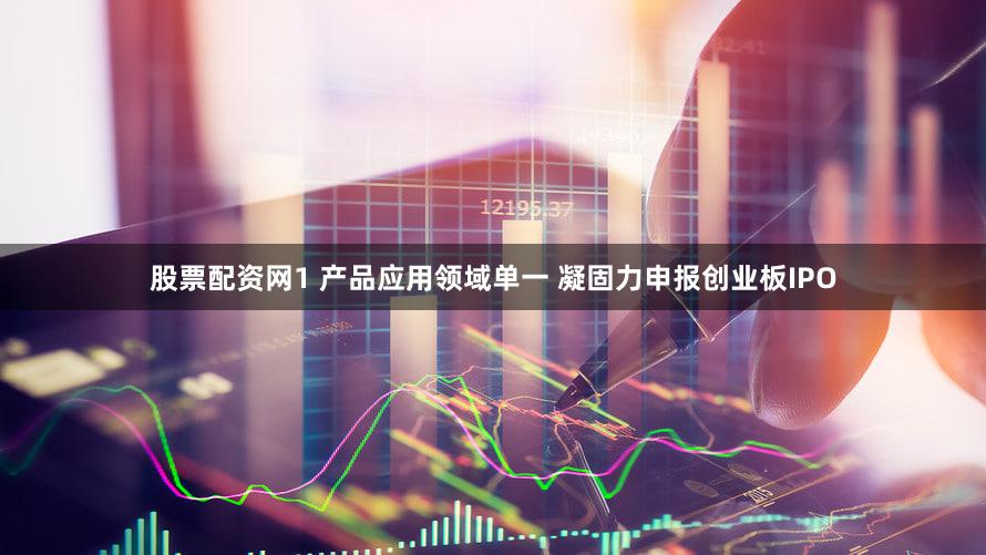 股票配资网1 产品应用领域单一 凝固力申报创业板IPO