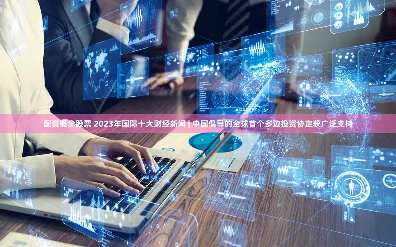 配资概念股票 2023年国际十大财经新闻 | 中国倡导的全球首个多边投资协定获广泛支持