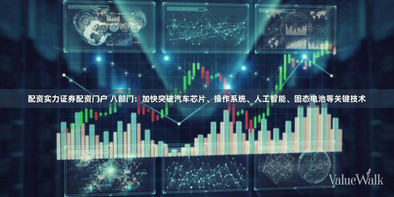 配资实力证券配资门户 八部门：加快突破汽车芯片、操作系统、人工智能、固态电池等关键技术