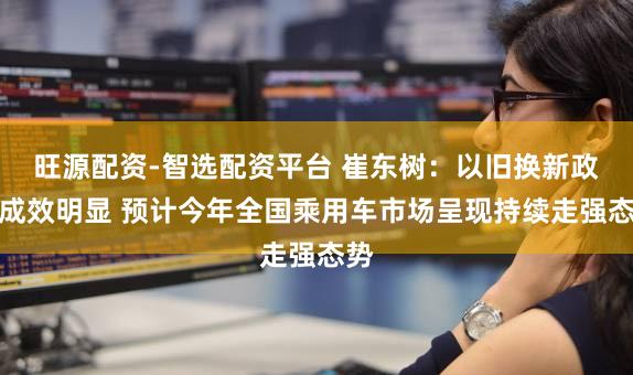 旺源配资-智选配资平台 崔东树：以旧换新政策成效明显 预计今年全国乘用车市场呈现持续走强态势