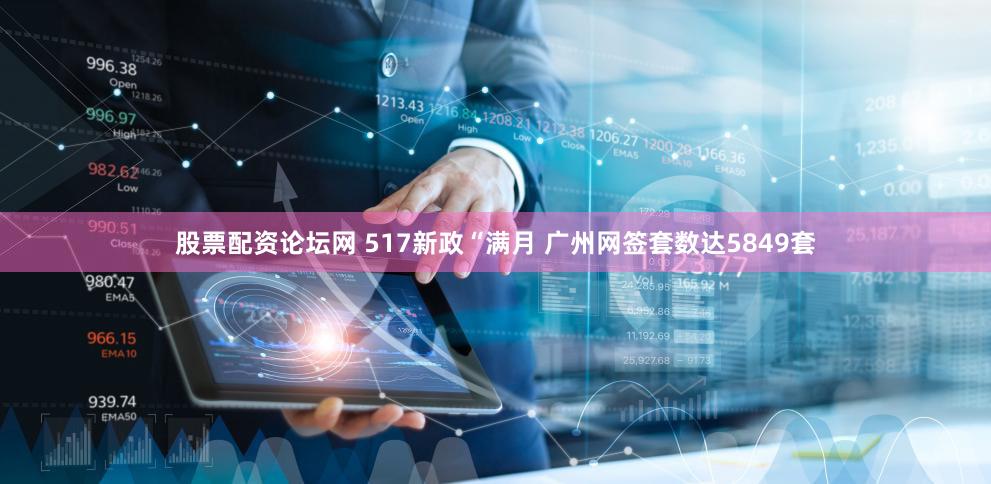 股票配资论坛网 517新政“满月 广州网签套数达5849套