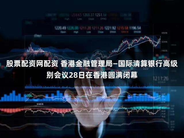 股票配资网配资 香港金融管理局—国际清算银行高级别会议28日在香港圆满闭幕