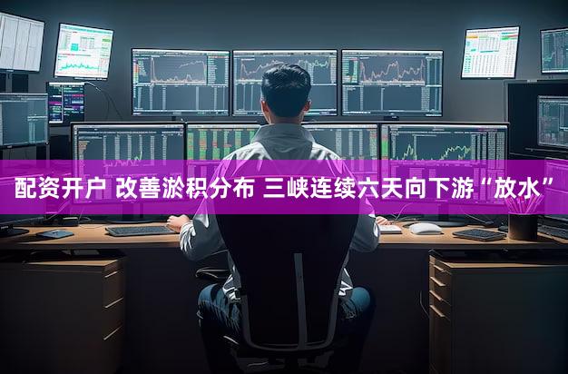 配资开户 改善淤积分布 三峡连续六天向下游“放水”