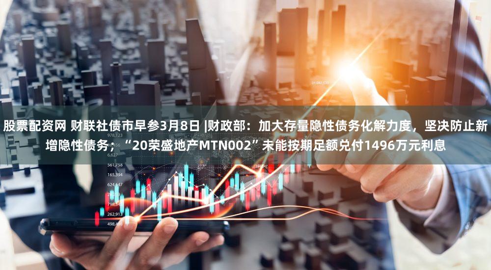 股票配资网 财联社债市早参3月8日 |财政部：加大存量隐性债务化解力度，坚决防止新增隐性债务；“20荣盛地产MTN002”未能按期足额兑付1496万元利息