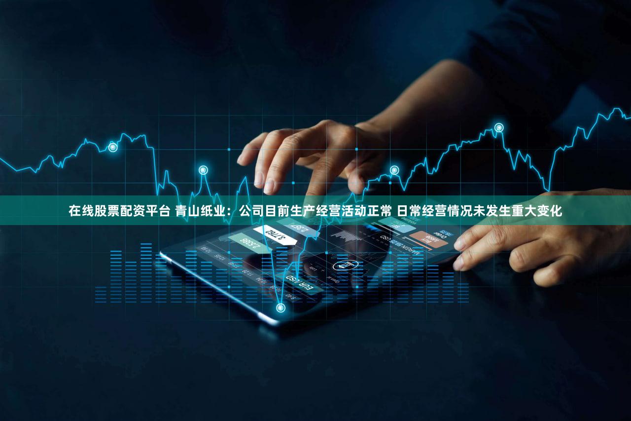 在线股票配资平台 青山纸业：公司目前生产经营活动正常 日常经营情况未发生重大变化