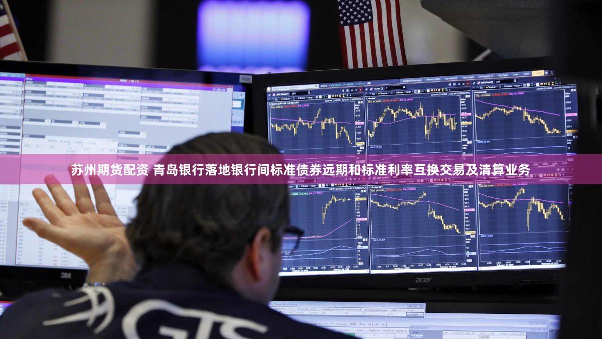 苏州期货配资 青岛银行落地银行间标准债券远期和标准利率互换交易及清算业务
