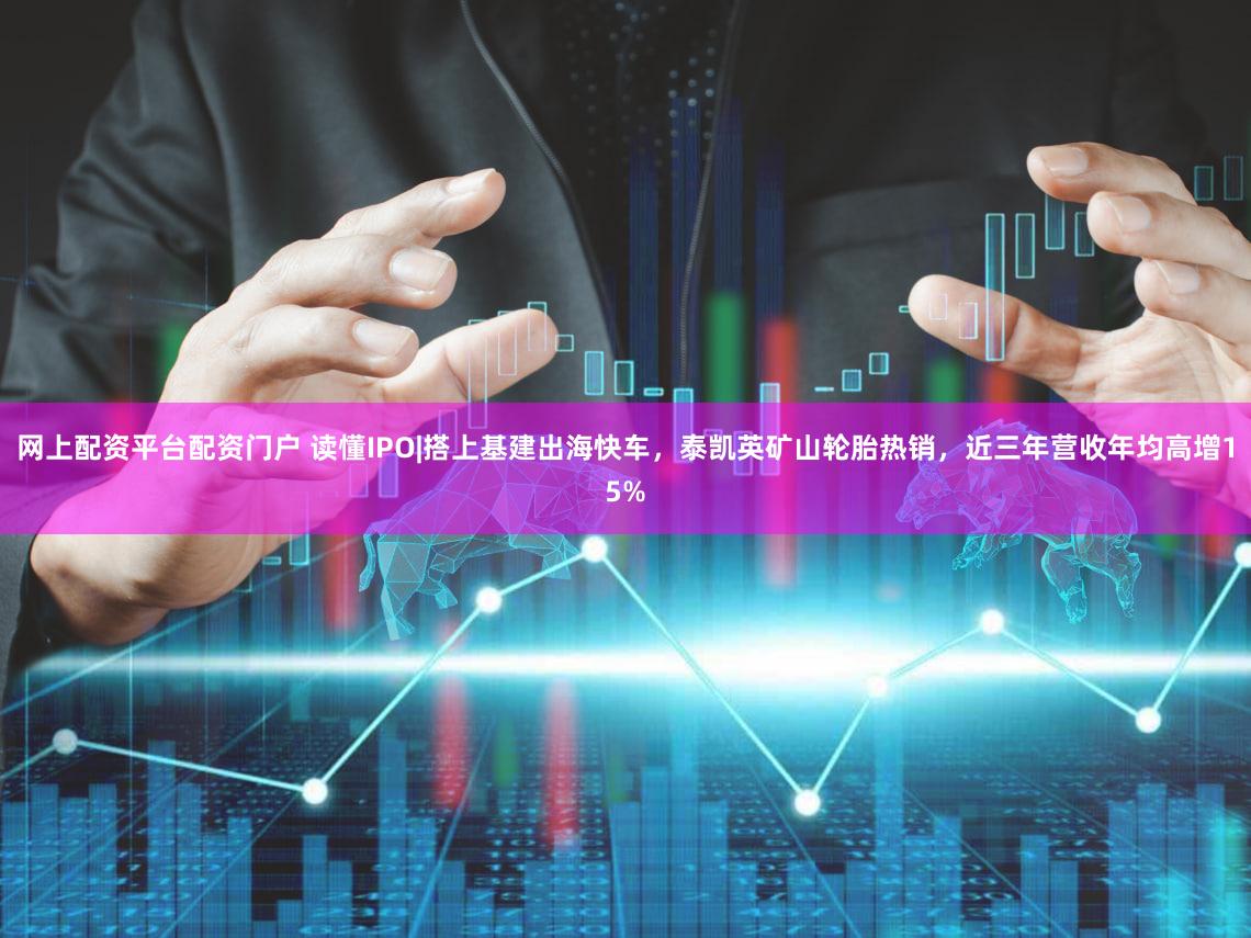 网上配资平台配资门户 读懂IPO|搭上基建出海快车，泰凯英矿山轮胎热销，近三年营收年均高增15%
