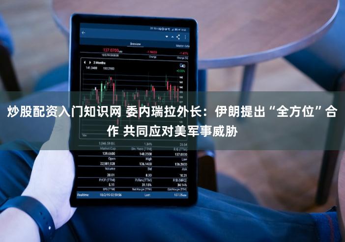 炒股配资入门知识网 委内瑞拉外长：伊朗提出“全方位”合作 共同应对美军事威胁