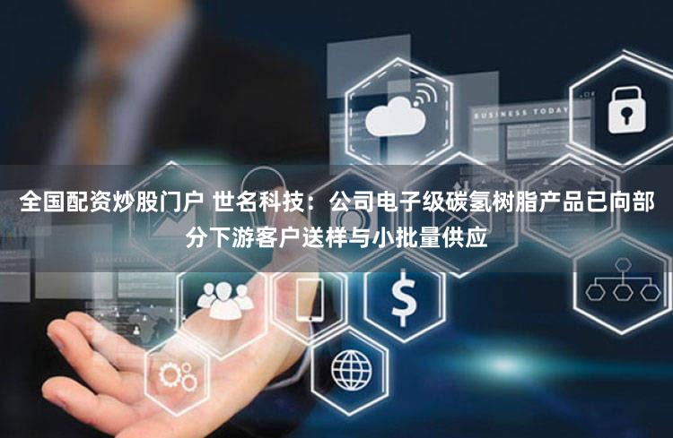 全国配资炒股门户 世名科技：公司电子级碳氢树脂产品已向部分下游客户送样与小批量供应