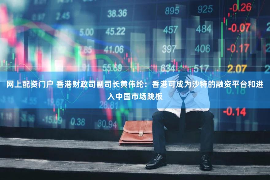 网上配资门户 香港财政司副司长黄伟纶：香港可成为沙特的融资平台和进入中国市场跳板