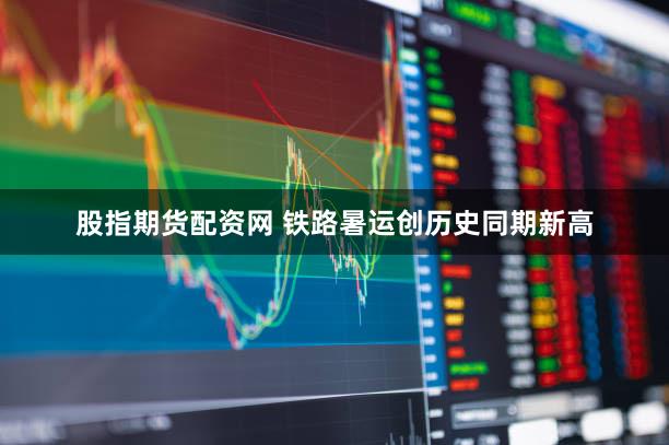 股指期货配资网 铁路暑运创历史同期新高