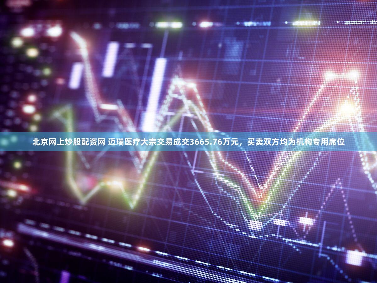 北京网上炒股配资网 迈瑞医疗大宗交易成交3665.76万元，买卖双方均为机构专用席位