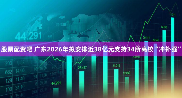 股票配资吧 广东2026年拟安排近38亿元支持34所高校“冲补强”
