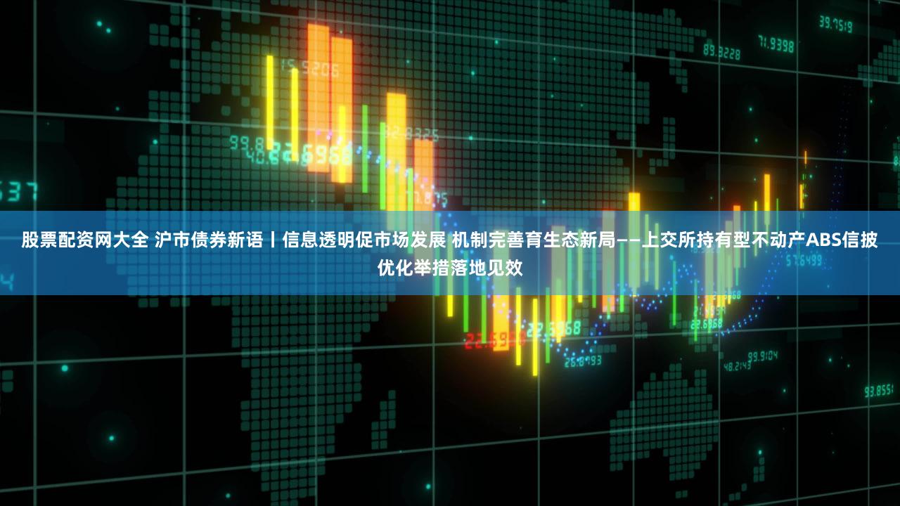 股票配资网大全 沪市债券新语丨信息透明促市场发展 机制完善育生态新局——上交所持有型不动产ABS信披优化举措落地见效