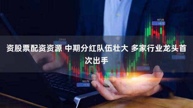 资股票配资资源 中期分红队伍壮大 多家行业龙头首次出手