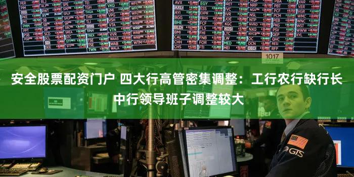 安全股票配资门户 四大行高管密集调整：工行农行缺行长 中行领导班子调整较大