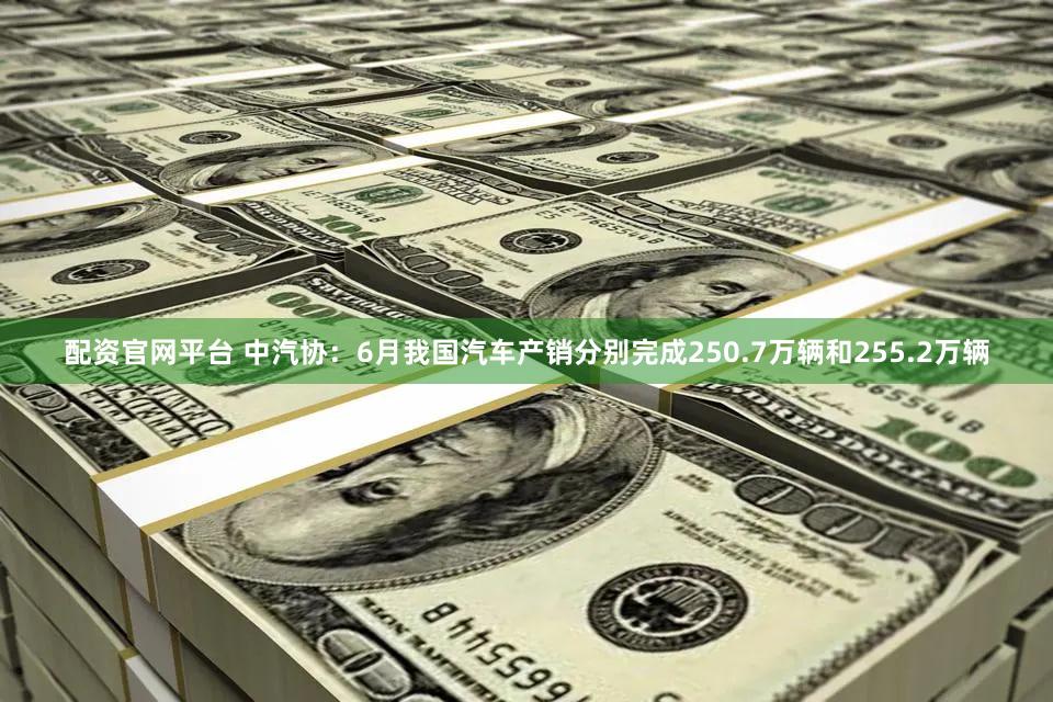 配资官网平台 中汽协：6月我国汽车产销分别完成250.7万辆和255.2万辆