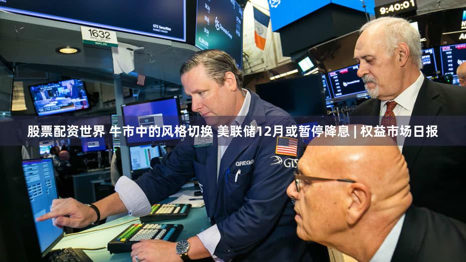 股票配资世界 牛市中的风格切换 美联储12月或暂停降息 | 权益市场日报