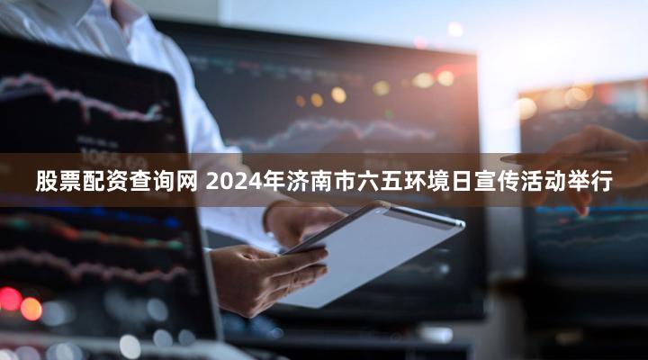 股票配资查询网 2024年济南市六五环境日宣传活动举行