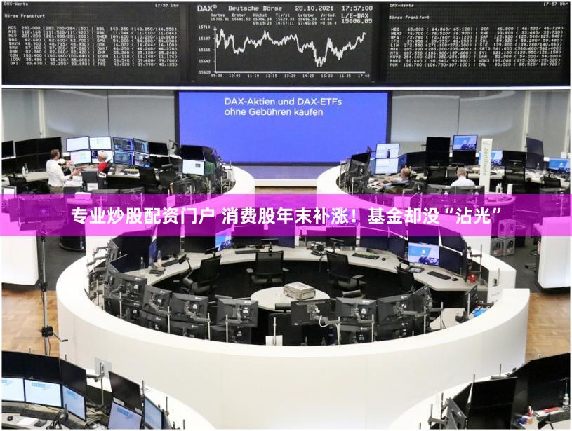 专业炒股配资门户 消费股年末补涨！基金却没“沾光”