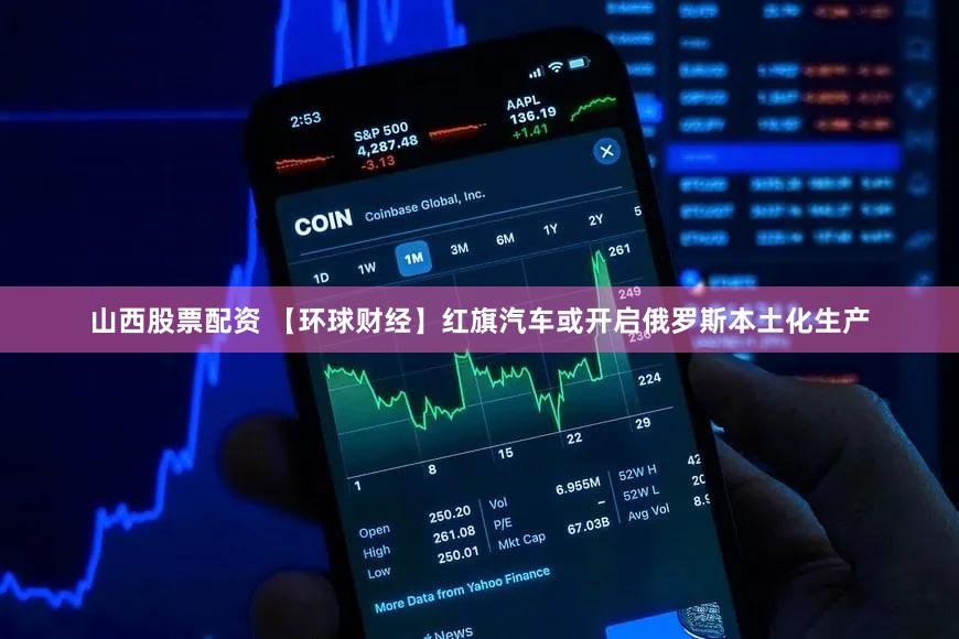 山西股票配资 【环球财经】红旗汽车或开启俄罗斯本土化生产