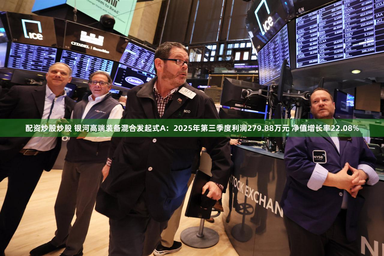 配资炒股炒股 银河高端装备混合发起式A：2025年第三季度利润279.88万元 净值增长率22.08%