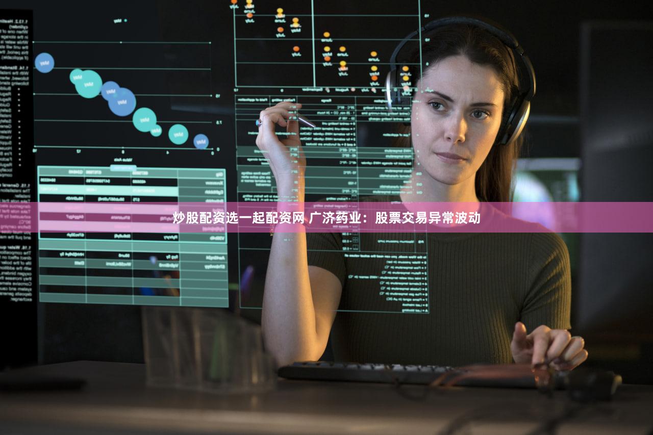 炒股配资选一起配资网 广济药业：股票交易异常波动