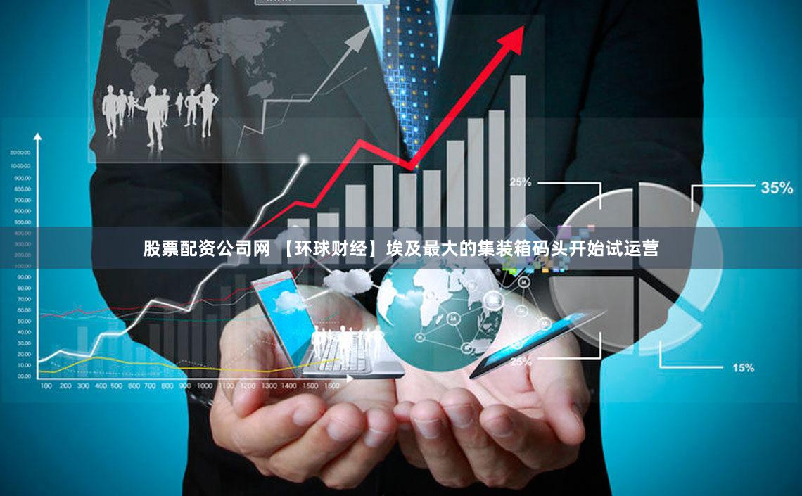 股票配资公司网 【环球财经】埃及最大的集装箱码头开始试运营