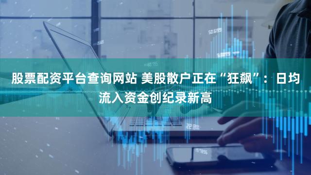 股票配资平台查询网站 美股散户正在“狂飙”：日均流入资金创纪录新高