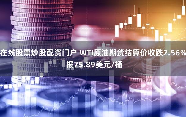 在线股票炒股配资门户 WTI原油期货结算价收跌2.56% 报75.89美元/桶