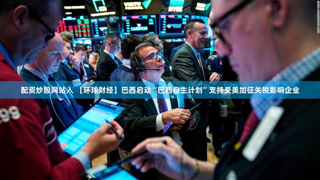 配资炒股网站入 【环球财经】巴西启动“巴西自主计划”支持受美加征关税影响企业